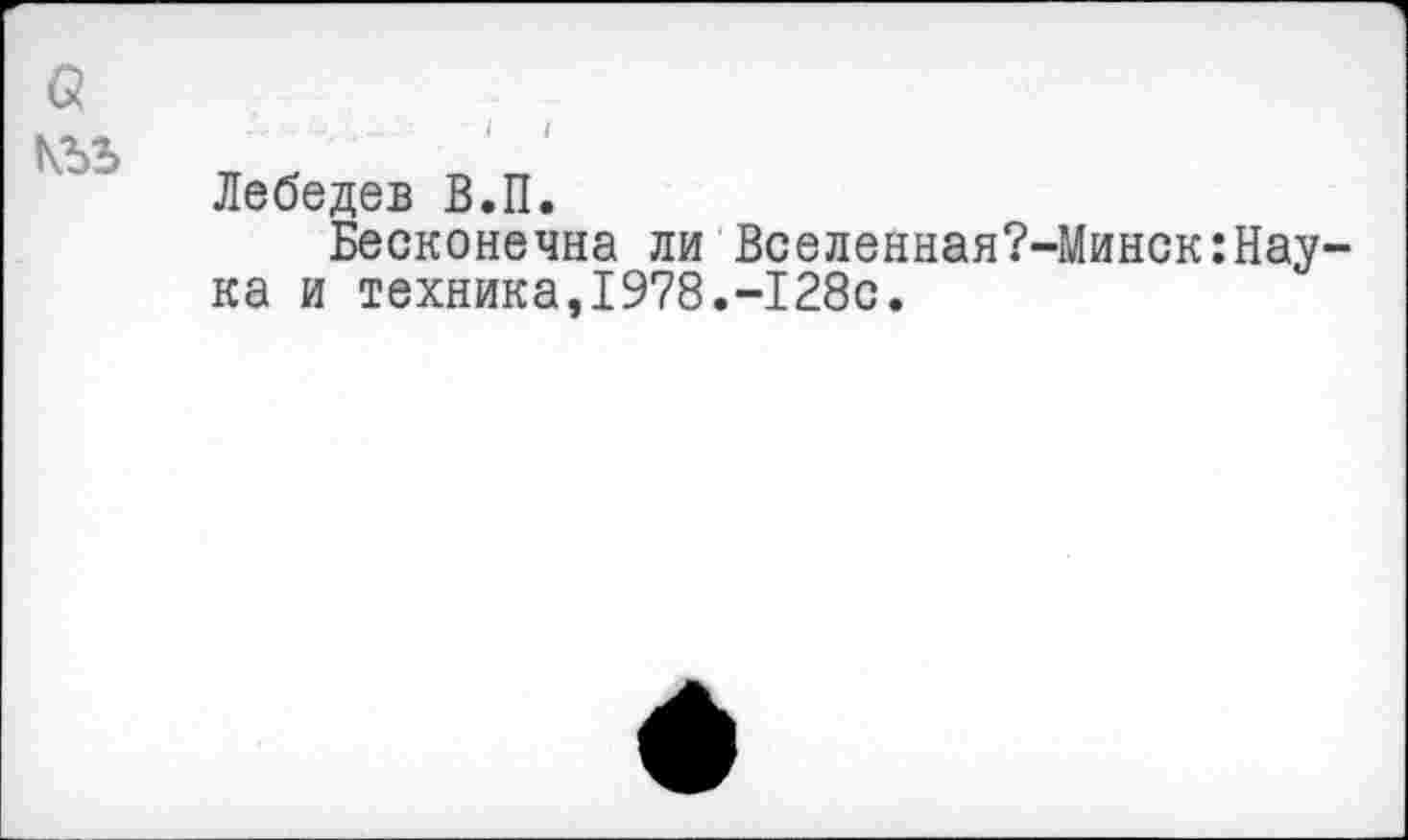 ﻿I
а
Лебедев В.П.
Бесконечна ли Вселенная?-Минск:Наука и техника,1978.-128с.